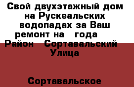 Свой двухэтажный дом на Рускеальских водопадах за Ваш ремонт на 2 года !  › Район ­ Сортавальский › Улица ­ Сортавальское шоссе › Дом ­ 22 › Этажность дома ­ 2 › Общая площадь дома ­ 360 › Площадь участка ­ 12 › Цена ­ 10 - Карелия респ., Сортавала г. Недвижимость » Дома, коттеджи, дачи аренда   